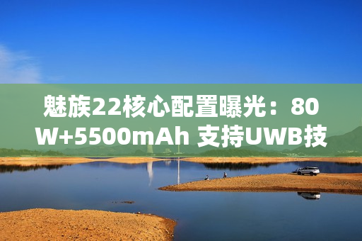 魅族22核心配置曝光：80W+5500mAh 支持UWB技术