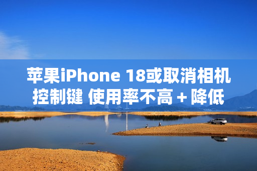 苹果iPhone 18或取消相机控制键 使用率不高＋降低成本