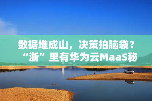 数据堆成山，决策拍脑袋？“浙”里有华为云MaaS秘籍！