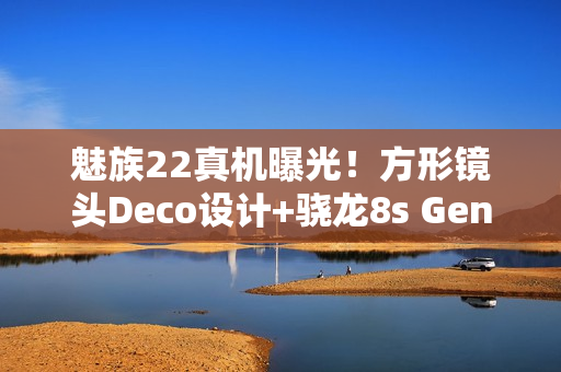 魅族22真机曝光！方形镜头Deco设计+骁龙8s Gen4处理器