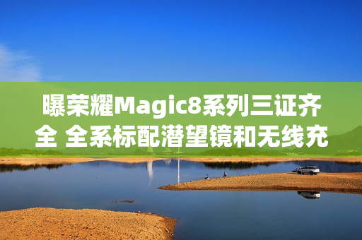 曝荣耀Magic8系列三证齐全 全系标配潜望镜和无线充