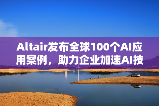 Altair发布全球100个AI应用案例，助力企业加速AI技术应用