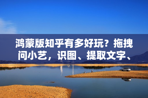 鸿蒙版知乎有多好玩？拖拽问小艺，识图、提取文字、表格超方便！