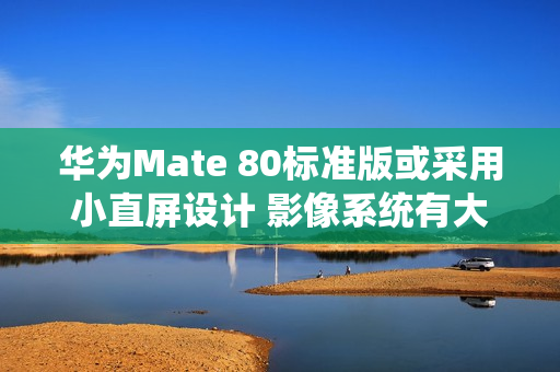 华为Mate 80标准版或采用小直屏设计 影像系统有大惊喜