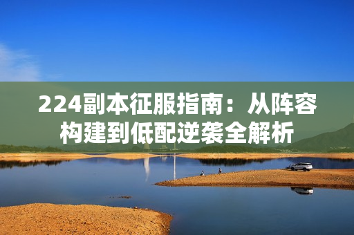 224副本征服指南：从阵容构建到低配逆袭全解析