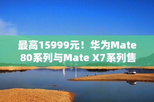 最高15999元！华为Mate 80系列与Mate X7系列售价曝光