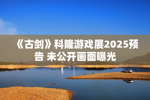 《古剑》科隆游戏展2025预告 未公开画面曝光