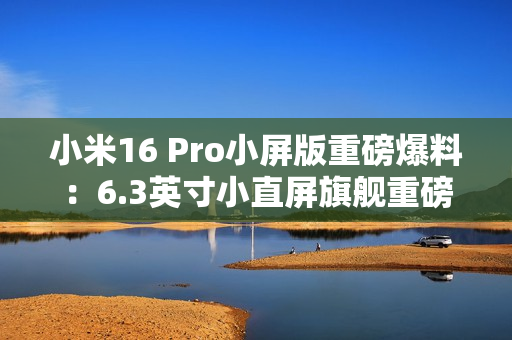 小米16 Pro小屏版重磅爆料：6.3英寸小直屏旗舰重磅登场！