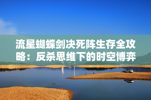 流星蝴蝶剑决死阵生存全攻略：反杀思维下的时空博弈艺术