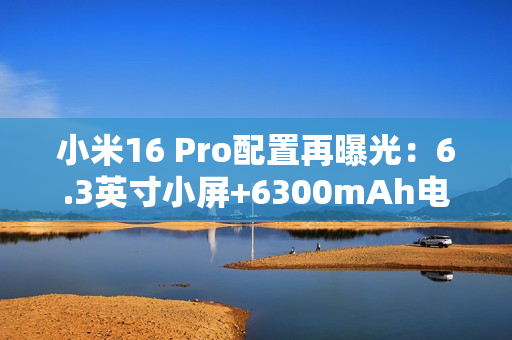 小米16 Pro配置再曝光：6.3英寸小屏+6300mAh电池