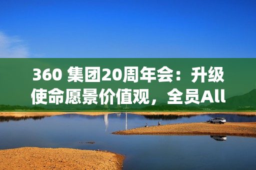 360 集团20周年会：升级使命愿景价值观，全员All In Agent