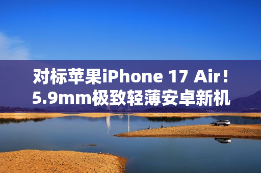 对标苹果iPhone 17 Air！5.9mm极致轻薄安卓新机渲染图曝光