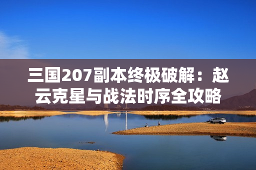 三国207副本终极破解：赵云克星与战法时序全攻略