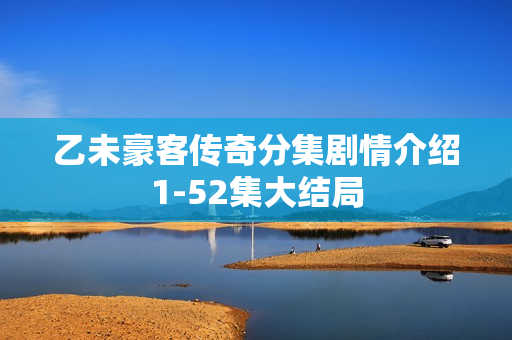 乙未豪客传奇分集剧情介绍1-52集大结局