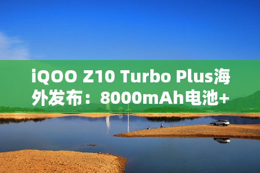 iQOO Z10 Turbo Plus海外发布：8000mAh电池+旗舰芯