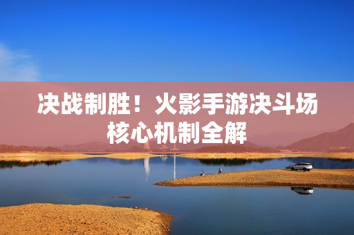 决战制胜！火影手游决斗场核心机制全解