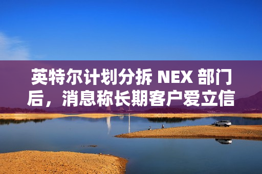 英特尔计划分拆 NEX 部门后，消息称长期客户爱立信考虑成为少数股东