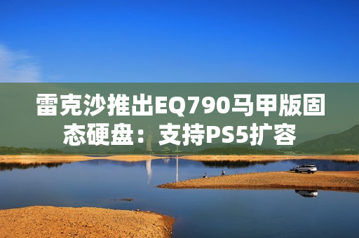 雷克沙推出EQ790马甲版固态硬盘：支持PS5扩容