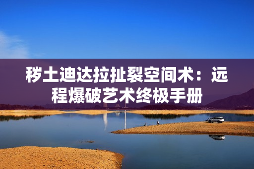 秽土迪达拉扯裂空间术：远程爆破艺术终极手册