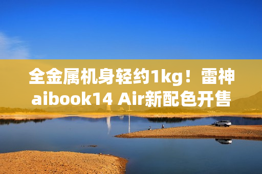 全金属机身轻约1kg！雷神aibook14 Air新配色开售