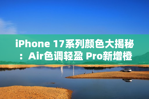 iPhone 17系列颜色大揭秘：Air色调轻盈 Pro新增橙色