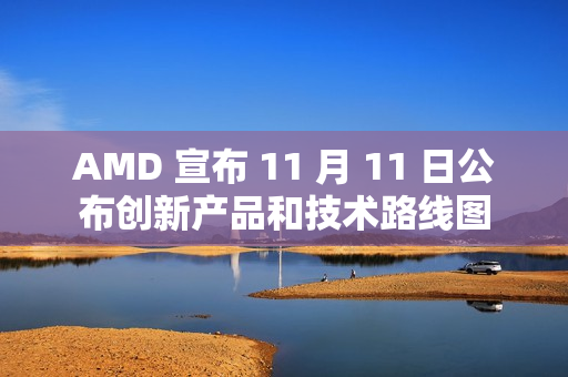AMD 宣布 11 月 11 日公布创新产品和技术路线图