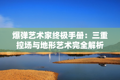 爆弹艺术家终极手册：三重控场与地形艺术完全解析