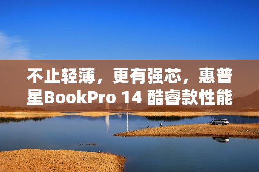 不止轻薄，更有强芯，惠普星BookPro 14 酷睿款性能解析