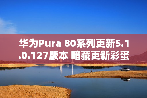 华为Pura 80系列更新5.1.0.127版本 暗藏更新彩蛋