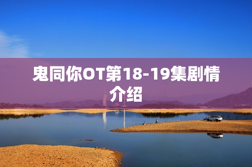 鬼同你OT第18-19集剧情介绍