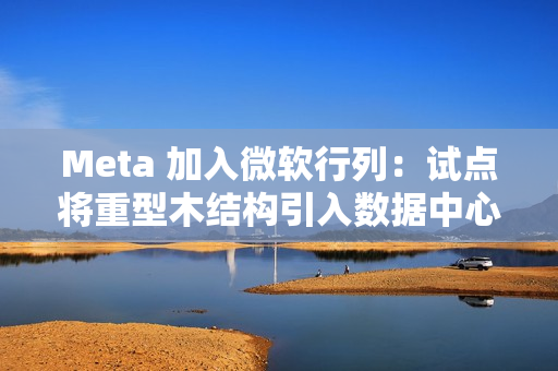 Meta 加入微软行列：试点将重型木结构引入数据中心建造