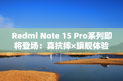 Redmi Note 15 Pro系列即将登场：真抗摔×旗舰体验