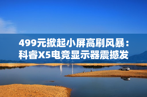 499元掀起小屏高刷风暴：科睿X5电竞显示器震撼发布