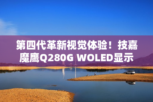 第四代革新视觉体验！技嘉魔鹰Q280G WOLED显示器正式上市