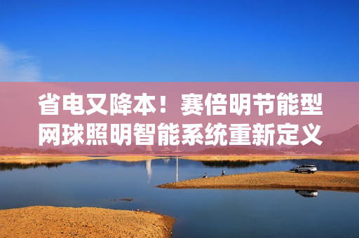 省电又降本！赛倍明节能型网球照明智能系统重新定义网球照明