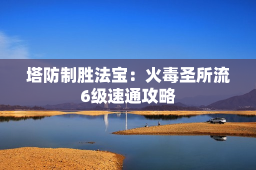 塔防制胜法宝：火毒圣所流6级速通攻略