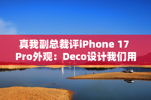 真我副总裁评iPhone 17 Pro外观：Deco设计我们用过