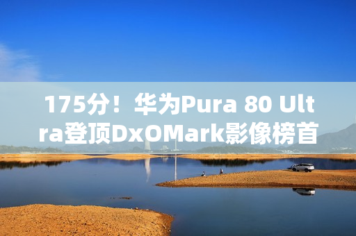 175分!华为Pura 80 Ultra登顶DxOMark影像榜首 175分!华为Pura 80 Ultra登顶DxOMark影像榜首