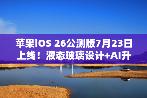 苹果iOS 26公测版7月23日上线！液态玻璃设计+AI升级，三款老机型无缘