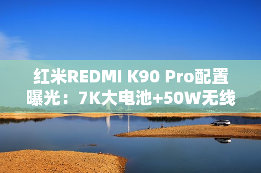 红米REDMI K90 Pro配置曝光：7K大电池+50W无线充
