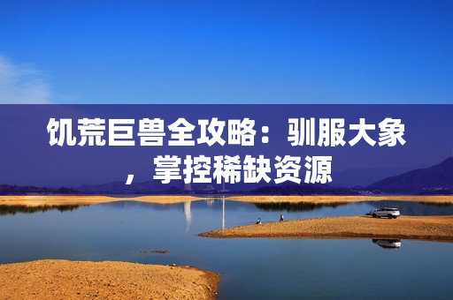 饥荒巨兽全攻略：驯服大象，掌控稀缺资源