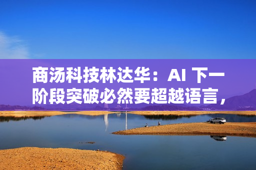 商汤科技林达华：AI 下一阶段突破必然要超越语言，回归世界交互