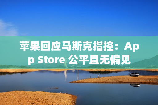 苹果回应马斯克指控：App Store 公平且无偏见
