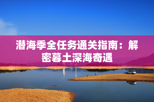 潜海季全任务通关指南：解密暮土深海奇遇