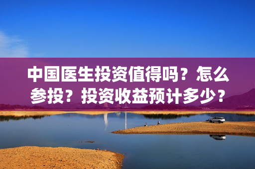 中国医生投资值得吗？怎么参投？投资收益预计多少？(中国医生投资项目)