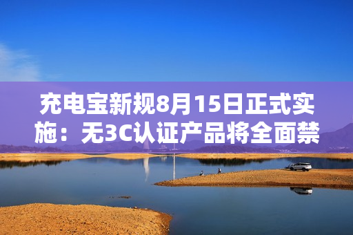 充电宝新规8月15日正式实施：无3C认证产品将全面禁售！