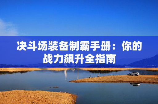 决斗场装备制霸手册：你的战力飙升全指南