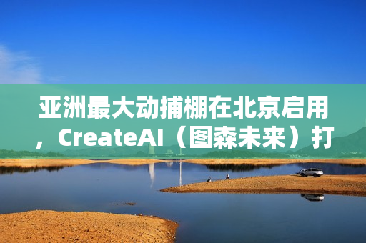 亚洲最大动捕棚在北京启用，CreateAI（图森未来）打造