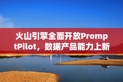 火山引擎全面开放PromptPilot，数据产品能力上新