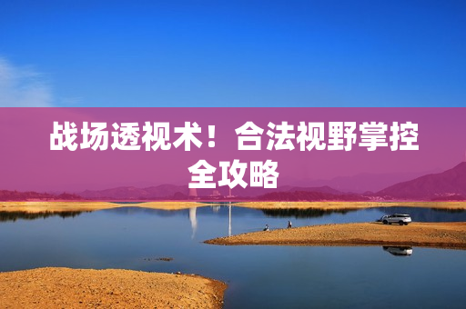 战场透视术！合法视野掌控全攻略